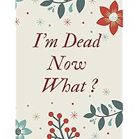 I'm Dead Now What ?: Important Information About My Belongings, Business Affairs, and Wishes