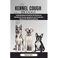 Kennel Cough in Dogs: A Comprehensive Guild for Pet Owners to Identify the Causes, Symptoms, and Treatment Options for Their Furry Friend Kennel Cough in Dogs: A Comprehensive Guild for Pet Owners to Identify the Causes, Symptoms, and Treatment Options for Their Furry Friend Kindle Paperback
