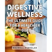 Digestive Wellness: The Ultimate Guide for a Healthier Gut: Soothe Your Stomach and Improve Your Immune System with Practical Steps for Digestive Wellness