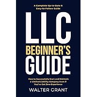 LLC Beginner’s Guide: How to Successfully Start and Maintain a Limited Liability Company Even if You’ve Got Zero Experience (A Complete Up-to-Date & Easy-to-Follow Guide)