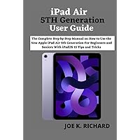iPad Air 5TH Generation User Guide: The Complete Step by Step Manual on How to Use the New Apple iPad Air 5th Generation For Beginners and Seniors With iPadOS 15 Tips and Tricks