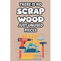 There Is No Scrap Wood Just Unused Pieces: A Woodworking Planner And Organizer, Project Details And Designs Logbook For Woodworkers