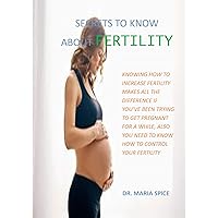 SECRETS YOU MUST KNOW ABOUT FERTILITY: KNOWING HOW TO INCREASE FERTILITY MAKES ALL THE DIFFERENCE IF YOU’VE BEEN TRYING TO GET PREGNANT FOR A WHILE, ALSO ... NEED TO KNOW HOW TO CONTROL YOUR FERTILITY