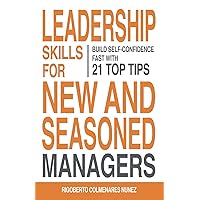Leadership skills for new and seasoned managers: Build Self-Confidence Fast With 21 Top Tips You Can Implement Today to Create an Empowered, Highly Effective Workplace.