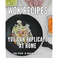 Wok Recipes You Can Replicate At Home: Delicious and Easy Dishes to Master the Art of Asian Cooking in Your Own Kitchen