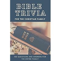 BIBLE TRIVIA FOR THE CHRISTIAN FAMILY 100 Questions and Answers for the Entire Family: Christian Trivia Made Easy | Test Your Knowledge and Improve Your Understanding of the Scriptures