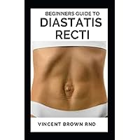 BEGINNERS GUIDE T0 DIASTATIS RECTI: The Complete Guide To Preventing, Healing Abdominal Weakness And Weight Loss BEGINNERS GUIDE T0 DIASTATIS RECTI: The Complete Guide To Preventing, Healing Abdominal Weakness And Weight Loss Paperback Kindle