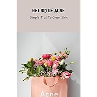 Get Rid Of Acne: Simple Tips To Clear Skin