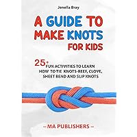 A Guide to Make Knots for Kids: 25+ Fun Activities to Learn How to Tie Knots-Reef, Clove, Sheet, Bend and Slip Knots A Guide to Make Knots for Kids: 25+ Fun Activities to Learn How to Tie Knots-Reef, Clove, Sheet, Bend and Slip Knots Paperback