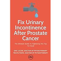 Fix Urinary Incontinence After Prostate Cancer: Tighten The Tap For Good Fix Urinary Incontinence After Prostate Cancer: Tighten The Tap For Good Paperback Kindle