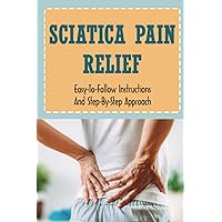 Sciatica Pain Relief: Easy-To-Follow Instructions And Step-By-Step Approach