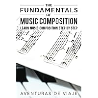 The Fundamentals of Music Composition: Learn Music Composition Step by Step