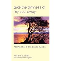 Take the Dimness of My Soul Away: Healing After a Loved One's Suicide Take the Dimness of My Soul Away: Healing After a Loved One's Suicide Paperback Kindle