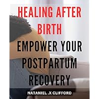 Healing After Birth: Empower Your Postpartum Recovery: The Ultimate Guide to Navigating Postpartum Healing and Reclaiming Your Health and Well-Being.