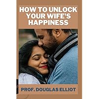 How To Unlock Your Wife’s Happiness: How to effectively communicate with your wife to understand her needs and desires. How To Unlock Your Wife’s Happiness: How to effectively communicate with your wife to understand her needs and desires. Paperback Kindle
