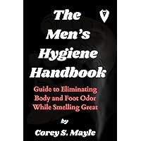 THE MEN’S HYGIENE HANDBOOK: Guide to Eliminating Body and Foot Odor While Smelling Great THE MEN’S HYGIENE HANDBOOK: Guide to Eliminating Body and Foot Odor While Smelling Great Paperback Kindle