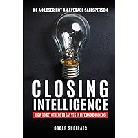 CLOSING INTELLIGENCE: How To Get Others To Say Yes In Life And Business