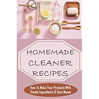 Homemade Cleaner Recipes: How To Make Your Products With Simple Ingredients & Save Money