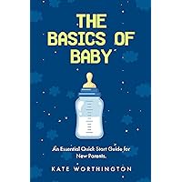 The Basics of Baby: An Essential Quick Start Guide for New Parents