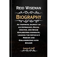 Reid Wiseman Biography: An Inspiring Journey of an Astronaut, Naval Aviator, and Space Exploration Advocate, Leading the Artemis 2 Mission and ... World of Astronauts and Their Biographies) Reid Wiseman Biography: An Inspiring Journey of an Astronaut, Naval Aviator, and Space Exploration Advocate, Leading the Artemis 2 Mission and ... World of Astronauts and Their Biographies) Kindle Paperback