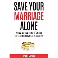 Save Your Marriage Alone: A Step-by-Step Guide to Getting Your Spouse's Love Back in 90 Days Save Your Marriage Alone: A Step-by-Step Guide to Getting Your Spouse's Love Back in 90 Days Paperback Kindle