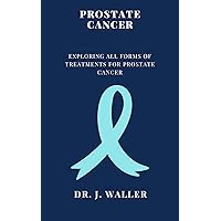 PROSTATE CANCER: EXPLORING ALL FORMS OF TREATMENTS FOR PROSTATE CANCER PROSTATE CANCER: EXPLORING ALL FORMS OF TREATMENTS FOR PROSTATE CANCER Kindle Paperback