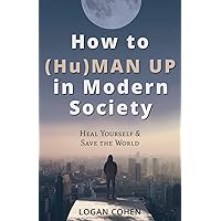 How to (Hu)Man Up in Modern Society: Heal Yourself & Save the World How to (Hu)Man Up in Modern Society: Heal Yourself & Save the World Paperback Kindle Hardcover