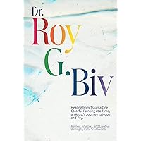 Dr. Roy G. Biv: Healing from Trauma One Colorful Painting at a Time, an Artist’s Journey to Hope and Joy.