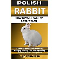 POLISH RABBIT. HOW TO TAKE CARE OF RABBIT BOOK: The Acquisition, History, Appearance, Housing, Grooming, Nutrition, Health Issues, Specific Needs And Much More POLISH RABBIT. HOW TO TAKE CARE OF RABBIT BOOK: The Acquisition, History, Appearance, Housing, Grooming, Nutrition, Health Issues, Specific Needs And Much More Paperback Kindle