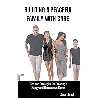 BUILDING A PEACEFUL FAMILY WITH CARE : Tips and Strategies for Creating a Happy and Harmonious Home BUILDING A PEACEFUL FAMILY WITH CARE : Tips and Strategies for Creating a Happy and Harmonious Home Kindle Paperback