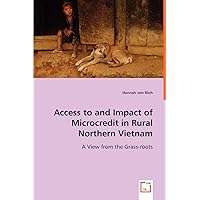 Access to and impact of Microcredit in rural Northern Vietnam: A view from the grass-roots Access to and impact of Microcredit in rural Northern Vietnam: A view from the grass-roots Paperback