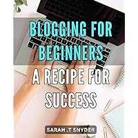 Blogging for Beginners: A Recipe for Success: The Ultimate Guide to Starting and Monetizing Your Own Blog in Today's Digital World.