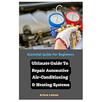 Ultimate Guide To Repair Automotive Air-Conditioning & Heating Systems: Essential Guide For Beginners Ultimate Guide To Repair Automotive Air-Conditioning & Heating Systems: Essential Guide For Beginners Paperback Kindle