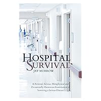 Hospital Survival: A Personal, Serious, Metaphysical and Occasionally Humorous Examination of Surviving a Serious Disease Hospital Survival: A Personal, Serious, Metaphysical and Occasionally Humorous Examination of Surviving a Serious Disease Kindle Paperback Hardcover