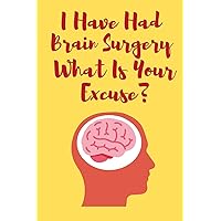 I Have Had Brain Surgery What Is Your Excuse: Funny And Motivational Notebook For People Who Have Had Brain Surgery
