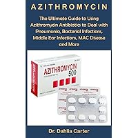 Azithromycin: The Ultimate Guide to Using Azithromycin Antibiotics to Deal with Pneumonia, Bacterial Infections, Middle Ear Infections, MAC Disease and More
