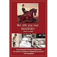 THE LIFE YOU HAD IMAGINED: From Imperial Vienna to Hollywood, the mystery of Empress Elisabeth of Austria's secret daughter