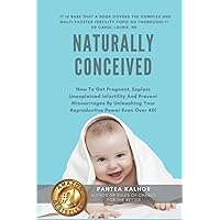 Naturally Conceived: How To Get Pregnant, Explain Unexplained Infertility And Prevent Miscarriages By Unleashing Your Reproductive Power Even Over 40! Naturally Conceived: How To Get Pregnant, Explain Unexplained Infertility And Prevent Miscarriages By Unleashing Your Reproductive Power Even Over 40! Paperback Kindle Hardcover