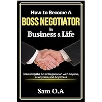 How to Become a Boss Negotiator in Business and Life: Mastering the Art of Negotiation with Anyone, at Anytime, and Anywhere (Sell Like Titans)