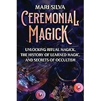 Ceremonial Magick: Unlocking Ritual Magick, the History of Learned Magic, and Secrets of Occultism (Spiritual Magick)