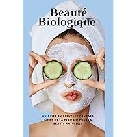 Beauté Biologique: Un Guide Du Débutant Pour Les Soins De La Peau Bio Pour La Beauté Naturelle (French Edition)