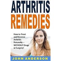 Arthritis Remedies: How to Treat and Reverse Arthritis Naturally -- WITHOUT Drugs or Surgery!