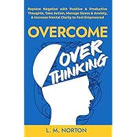 Overcome Overthinking: Replace Negative with Positive & Productive Thoughts, Take Action, Manage Stress & Anxiety, & Increase Mental Clarity to Feel Empowered