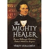 The Mighty Healer: Thomas Holloway's Victorian Patent Medicine Empire The Mighty Healer: Thomas Holloway's Victorian Patent Medicine Empire Paperback Kindle