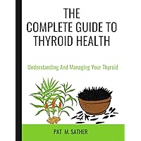 THE COMPLETE GUIDE TO THYROID HEALTH: Understanding And Managing Your Thyroid