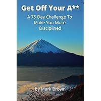 Get Off Your A**: A 75 Day Challenge To Make You More Disciplined