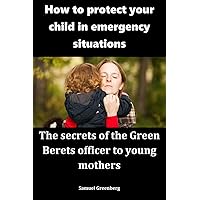 How to protect your child in emergency situations: The secrets of the Green Berets officer to young mothers How to protect your child in emergency situations: The secrets of the Green Berets officer to young mothers Kindle