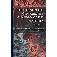 Lectures on the Comparative Anatomy of the Placenta: First Series: Delivered Before the Royal College of Surgeons of England, June, 1875 Lectures on the Comparative Anatomy of the Placenta: First Series: Delivered Before the Royal College of Surgeons of England, June, 1875 Hardcover Kindle Paperback