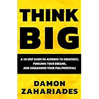 THINK BIG: A 10-Step Guide to Aspiring to Greatness, Pursuing Your Dreams, and Unleashing Your Full Potential!