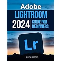 Adobe Lightroom 2024 Guide For Beginners: Mastering the Art of Digital Photography with Adobe Lightroom